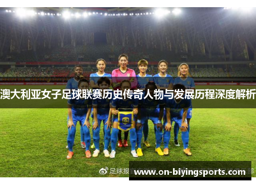 澳大利亚女子足球联赛历史传奇人物与发展历程深度解析