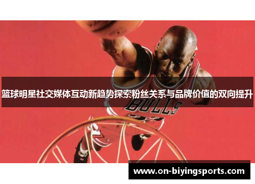 篮球明星社交媒体互动新趋势探索粉丝关系与品牌价值的双向提升