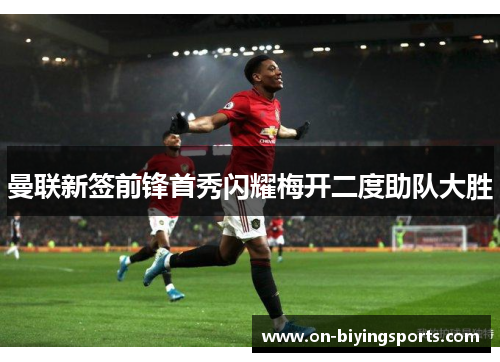 曼联新签前锋首秀闪耀梅开二度助队大胜