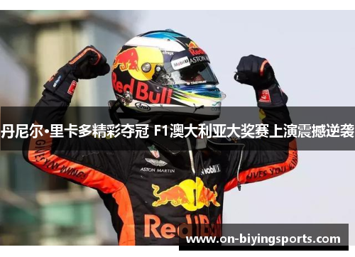 丹尼尔·里卡多精彩夺冠 F1澳大利亚大奖赛上演震撼逆袭