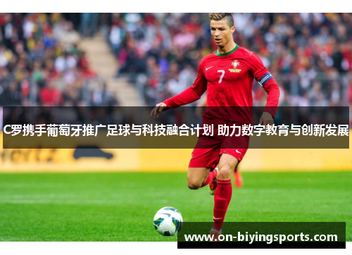 C罗携手葡萄牙推广足球与科技融合计划 助力数字教育与创新发展