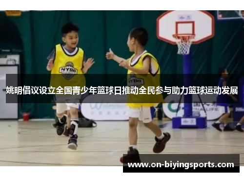 姚明倡议设立全国青少年篮球日推动全民参与助力篮球运动发展