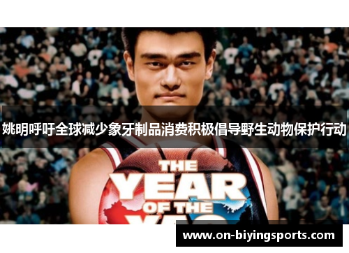 姚明呼吁全球减少象牙制品消费积极倡导野生动物保护行动