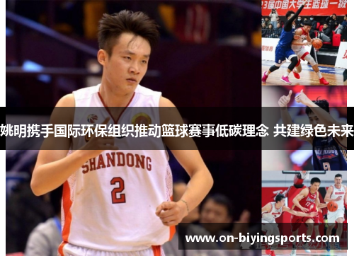 姚明携手国际环保组织推动篮球赛事低碳理念 共建绿色未来