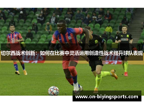 切尔西战术创新：如何在比赛中灵活运用创造性战术提升球队表现