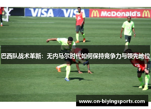巴西队战术革新：无内马尔时代如何保持竞争力与领先地位