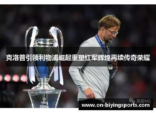 克洛普引领利物浦崛起重塑红军辉煌再续传奇荣耀