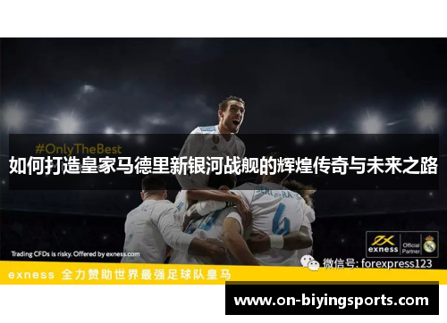 如何打造皇家马德里新银河战舰的辉煌传奇与未来之路