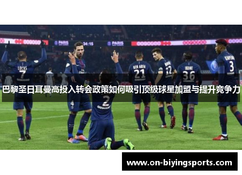 巴黎圣日耳曼高投入转会政策如何吸引顶级球星加盟与提升竞争力