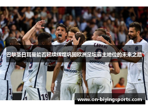巴黎圣日耳曼能否延续辉煌巩固欧洲足坛霸主地位的未来之路