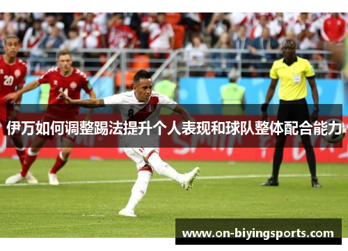 伊万如何调整踢法提升个人表现和球队整体配合能力