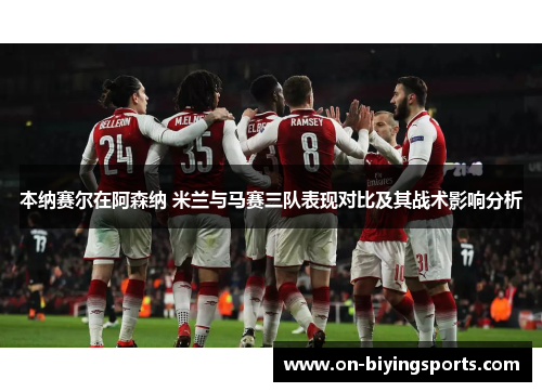 本纳赛尔在阿森纳 米兰与马赛三队表现对比及其战术影响分析