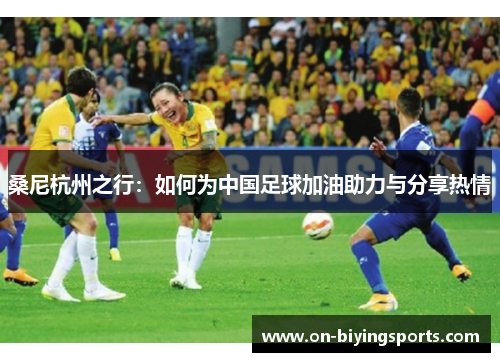桑尼杭州之行：如何为中国足球加油助力与分享热情