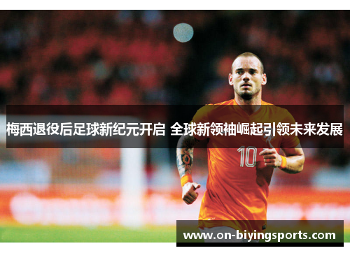 梅西退役后足球新纪元开启 全球新领袖崛起引领未来发展
