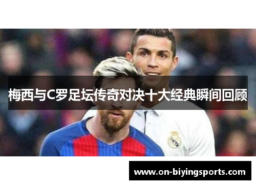 梅西与C罗足坛传奇对决十大经典瞬间回顾