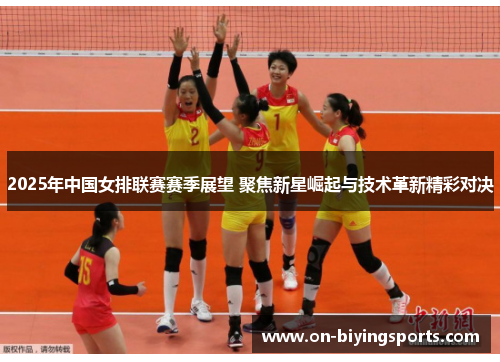 2025年中国女排联赛赛季展望 聚焦新星崛起与技术革新精彩对决