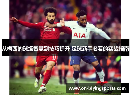 从梅西的球场智慧到技巧提升 足球新手必看的实战指南