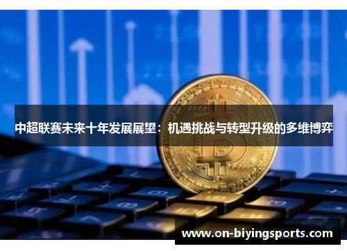 中超联赛未来十年发展展望：机遇挑战与转型升级的多维博弈