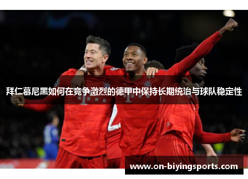 拜仁慕尼黑如何在竞争激烈的德甲中保持长期统治与球队稳定性