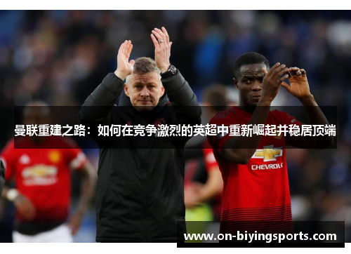 曼联重建之路：如何在竞争激烈的英超中重新崛起并稳居顶端