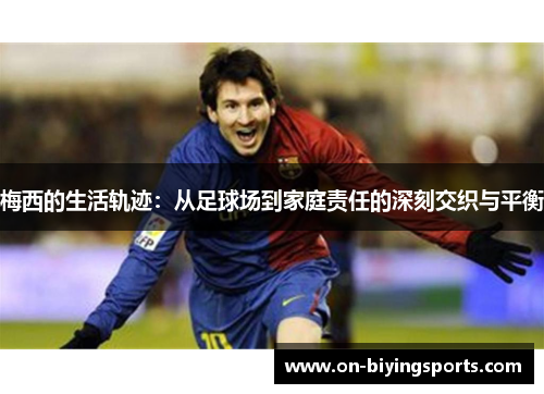 梅西的生活轨迹：从足球场到家庭责任的深刻交织与平衡