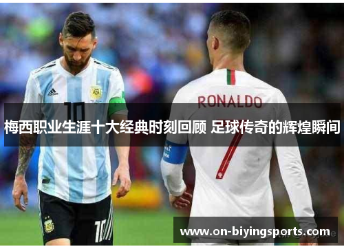 梅西职业生涯十大经典时刻回顾 足球传奇的辉煌瞬间