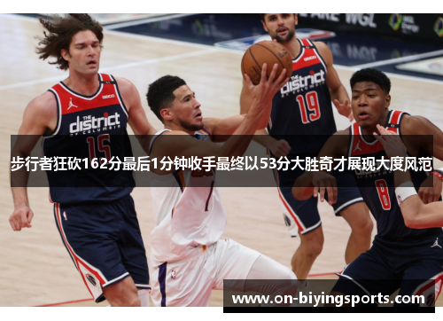 步行者狂砍162分最后1分钟收手最终以53分大胜奇才展现大度风范