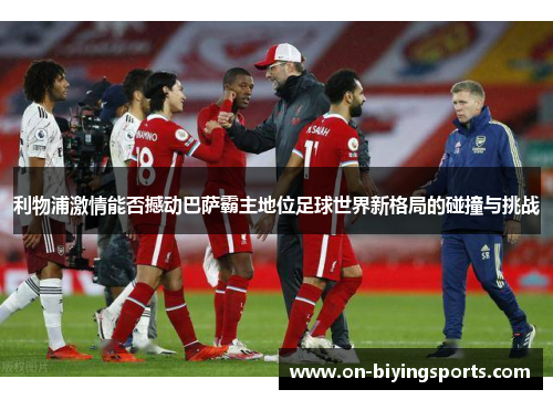 利物浦激情能否撼动巴萨霸主地位足球世界新格局的碰撞与挑战