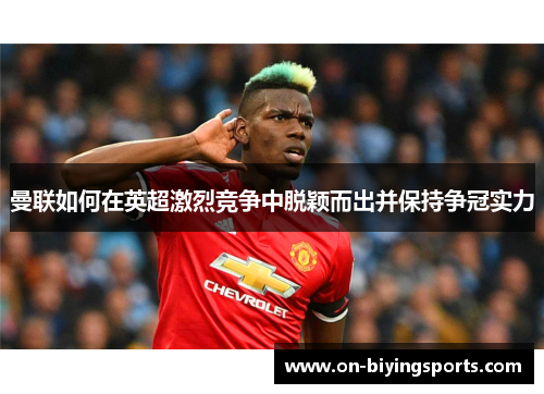 曼联如何在英超激烈竞争中脱颖而出并保持争冠实力