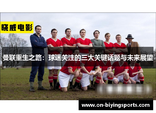 曼联重生之路：球迷关注的三大关键话题与未来展望