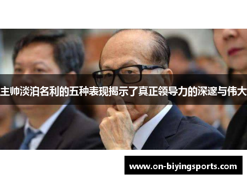 主帅淡泊名利的五种表现揭示了真正领导力的深邃与伟大