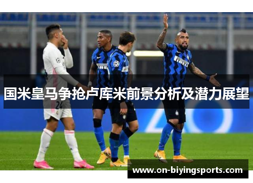 国米皇马争抢卢库米前景分析及潜力展望