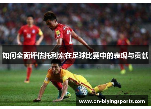 如何全面评估托利索在足球比赛中的表现与贡献