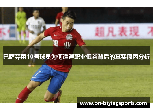 巴萨弃用10号球员为何遭遇职业低谷背后的真实原因分析
