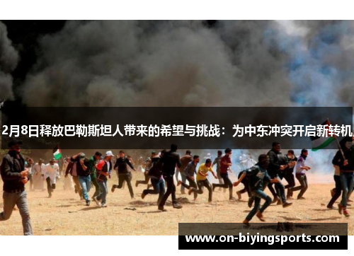 2月8日释放巴勒斯坦人带来的希望与挑战：为中东冲突开启新转机