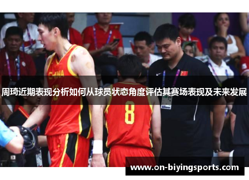 周琦近期表现分析如何从球员状态角度评估其赛场表现及未来发展