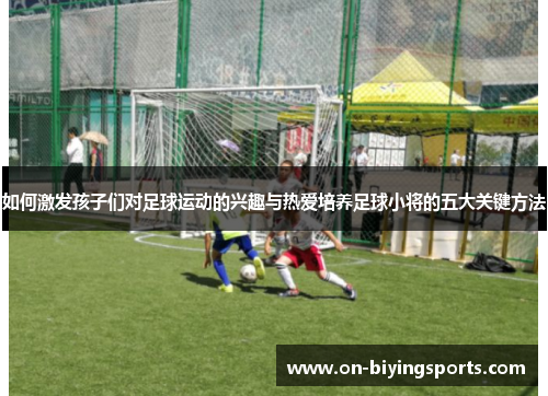 如何激发孩子们对足球运动的兴趣与热爱培养足球小将的五大关键方法