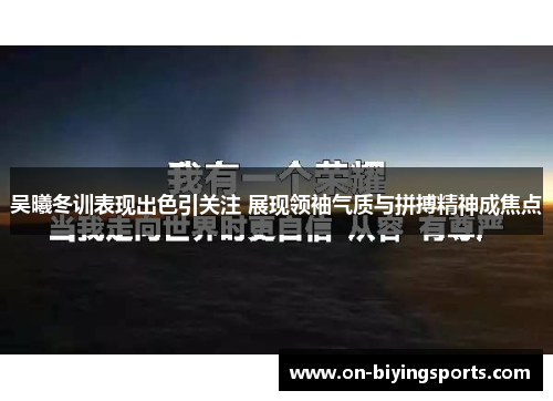 吴曦冬训表现出色引关注 展现领袖气质与拼搏精神成焦点