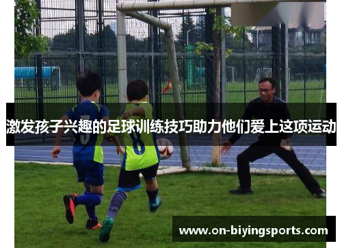 激发孩子兴趣的足球训练技巧助力他们爱上这项运动