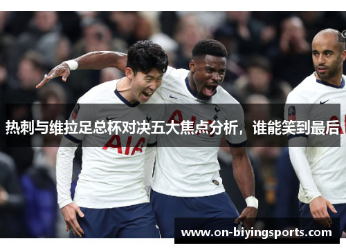 热刺与维拉足总杯对决五大焦点分析，谁能笑到最后