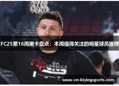 FC25第16周黑卡盘点：本周值得关注的明星球员推荐