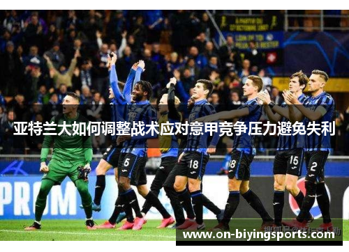 亚特兰大如何调整战术应对意甲竞争压力避免失利