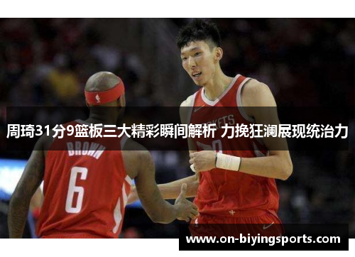 周琦31分9篮板三大精彩瞬间解析 力挽狂澜展现统治力