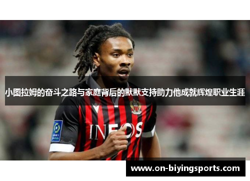 小图拉姆的奋斗之路与家庭背后的默默支持助力他成就辉煌职业生涯