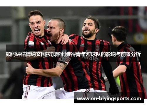 如何评估博纳文图拉加盟利雅得青年对球队的影响与前景分析