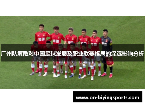 广州队解散对中国足球发展及职业联赛格局的深远影响分析