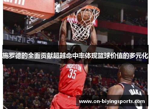 施罗德的全面贡献超越命中率体现篮球价值的多元化