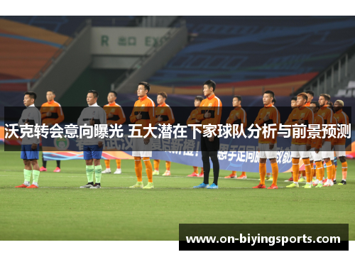 沃克转会意向曝光 五大潜在下家球队分析与前景预测