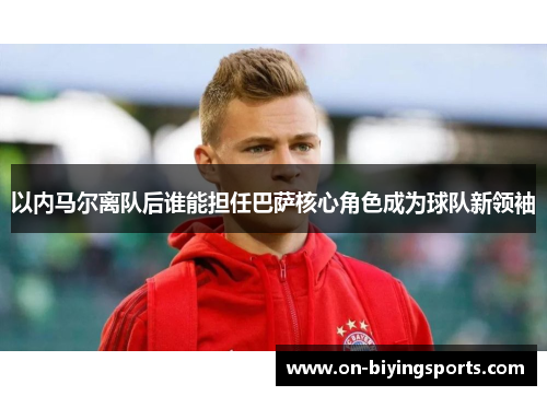 以内马尔离队后谁能担任巴萨核心角色成为球队新领袖