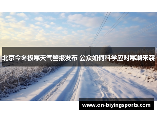 北京今冬极寒天气警报发布 公众如何科学应对寒潮来袭